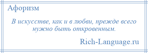 
    В искусстве, как и в любви, прежде всего нужно быть откровенным.