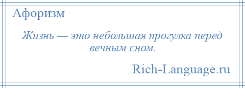 
    Жизнь — это небольшая прогулка перед вечным сном.