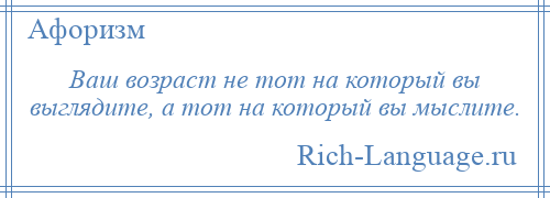 
    Ваш возраст не тот на который вы выглядите, а тот на который вы мыслите.