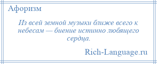 
    Из всей земной музыки ближе всего к небесам — биение истинно любящего сердца.