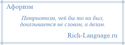 
    Патриотизм, чей бы то ни был, доказывается не словом, а делом.