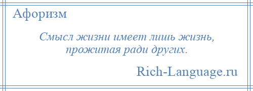 
    Смысл жизни имеет лишь жизнь, прожитая ради других.