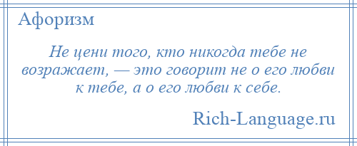 
    Не цени того, кто никогда тебе не возражает, — это говорит не о его любви к тебе, а о его любви к себе.