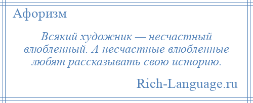 
    Всякий художник — несчастный влюбленный. А несчастные влюбленные любят рассказывать свою историю.