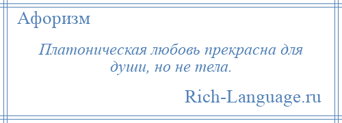 
    Платоническая любовь прекрасна для души, но не тела.