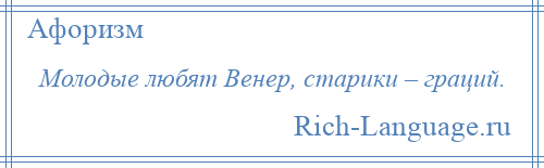 
    Молодые любят Венер, старики – граций.