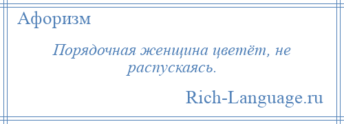 
    Порядочная женщина цветёт, не распускаясь.