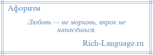 
    Любовь — не морковь, впрок не напасёшься.