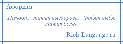 
    Полюбил, значит выздоровел. Любят тебя, значит болен.