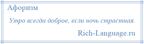 
    Утро всегда доброе, если ночь страстная.