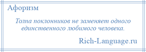 
    Толпа поклонников не заменяет одного единственного любимого человека.