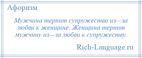 
    Мужчина терпит супружество из—за любви к женщине. Женщина терпит мужчину из—за любви к супружеству.