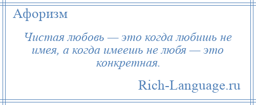 
    Чистая любовь — это когда любишь не имея, а когда имеешь не любя — это конкретная.