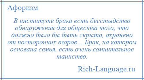 
    В институте брака есть бесстыдство обнаружения для общества того, что должно было бы быть скрыто, охранено от посторонних взоров… Брак, на котором основана семья, есть очень сомнительное таинство.