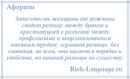 
    Зависимость женщины от мужчины сводит разницу между браком и проституцией к различию между профсоюзами и неорганизованным наемным трудом; огромная разница, без сомнения, во всем, что касается порядка и удобства, но никакой разницы по существу.