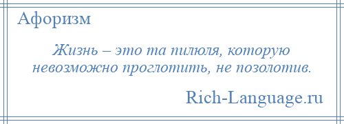 
    Жизнь – это та пилюля, которую невозможно проглотить, не позолотив.