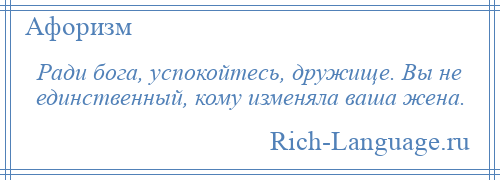 
    Ради бога, успокойтесь, дружище. Вы не единственный, кому изменяла ваша жена.