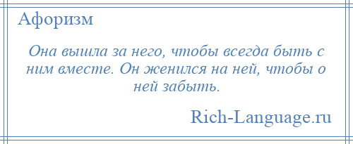 
    Она вышла за него, чтобы всегда быть с ним вместе. Он женился на ней, чтобы о ней забыть.