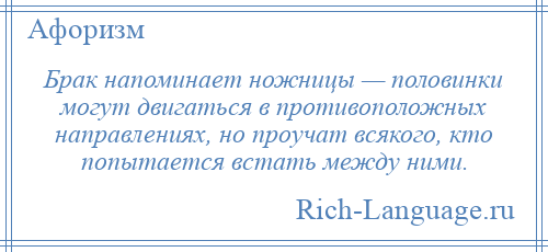 
    Брак напоминает ножницы — половинки могут двигаться в противоположных направлениях, но проучат всякого, кто попытается встать между ними.