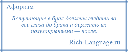 
    Вступающие в брак должны глядеть во все глаза до брака и держать их полузакрытыми — после.