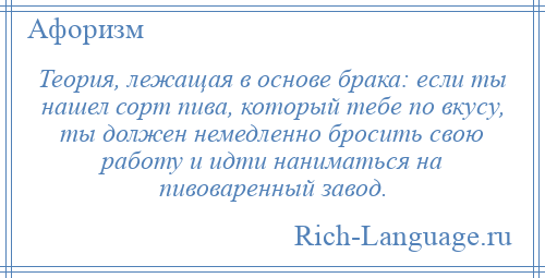 
    Теория, лежащая в основе брака: если ты нашел сорт пива, который тебе по вкусу, ты должен немедленно бросить свою работу и идти наниматься на пивоваренный завод.