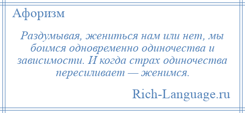 
    Раздумывая, жениться нам или нет, мы боимся одновременно одиночества и зависимости. И когда страх одиночества пересиливает — женимся.