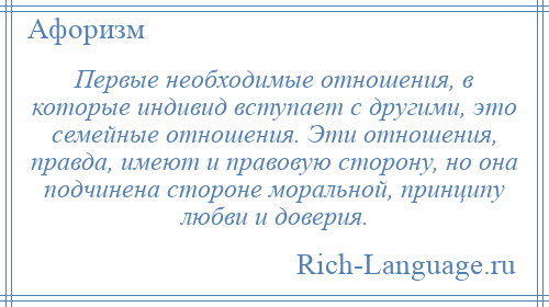 
    Первые необходимые отношения, в которые индивид вступает с другими, это семейные отношения. Эти отношения, правда, имеют и правовую сторону, но она подчинена стороне моральной, принципу любви и доверия.