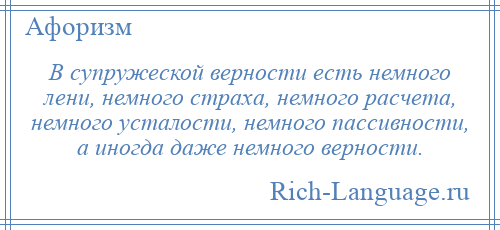 
    В супружеской верности есть немного лени, немного страха, немного расчета, немного усталости, немного пассивности, а иногда даже немного верности.