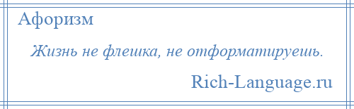 
    Жизнь не флешка, не отформатируешь.