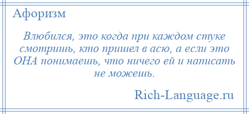 
    Влюбился, это когда при каждом стуке смотришь, кто пришел в асю, а если это ОНА понимаешь, что ничего ей и написать не можешь.