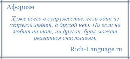 
    Хуже всего в супружестве, если один из супругов любит, а другой нет. Но если не любит ни тот, ни другой, брак может оказаться счастливым.