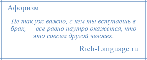 
    Не так уж важно, с кем ты вступаешь в брак, — все равно наутро окажется, что это совсем другой человек.