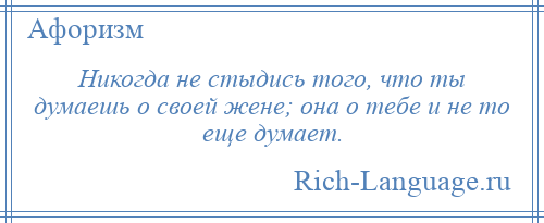 
    Никогда не стыдись того, что ты думаешь о своей жене; она о тебе и не то еще думает.