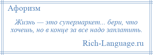 
    Жизнь — это супермаркет... бери, что хочешь, но в конце за все надо заплатить.
