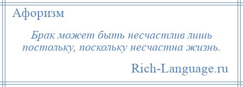 
    Брак может быть несчастлив лишь постольку, поскольку несчастна жизнь.