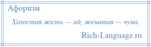 
    Холостая жизнь — ад, женатая — чума.