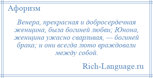 
    Венера, прекрасная и добросердечная женщина, была богиней любви; Юнона, женщина ужасно сварливая, — богиней брака; и они всегда люто враждовали между собой.