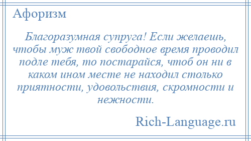 
    Благоразумная супруга! Если желаешь, чтобы муж твой свободное время проводил подле тебя, то постарайся, чтоб он ни в каком ином месте не находил столько приятности, удовольствия, скромности и нежности.