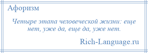 
    Четыре этапа человеческой жизни: еще нет, уже да, еще да, уже нет.