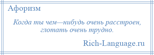 
    Когда ты чем—нибудь очень расстроен, глотать очень трудно.