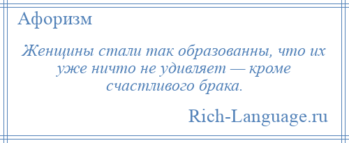 
    Женщины стали так образованны, что их уже ничто не удивляет — кроме счастливого брака.