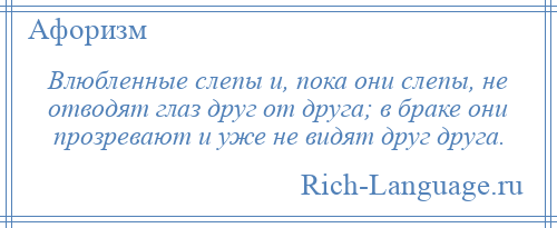 
    Влюбленные слепы и, пока они слепы, не отводят глаз друг от друга; в браке они прозревают и уже не видят друг друга.