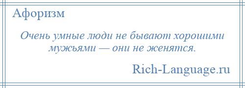 
    Очень умные люди не бывают хорошими мужьями — они не женятся.
