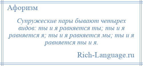 
    Супружеские пары бывают четырех видов: ты и я равняется ты; ты и я равняется я; ты и я равняется мы; ты и я равняется ты и я.