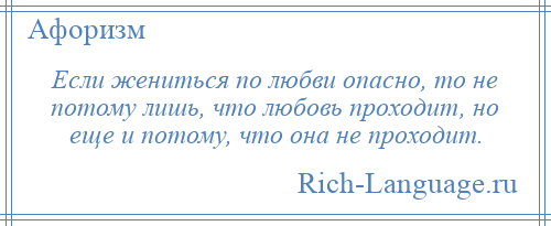 
    Если жениться по любви опасно, то не потому лишь, что любовь проходит, но еще и потому, что она не проходит.
