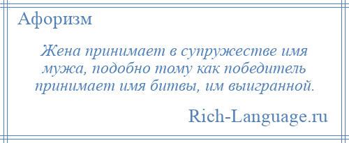
    Жена принимает в супружестве имя мужа, подобно тому как победитель принимает имя битвы, им выигранной.