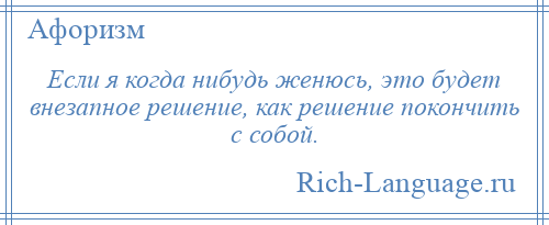 
    Если я когда нибудь женюсь, это будет внезапное решение, как решение покончить с собой.