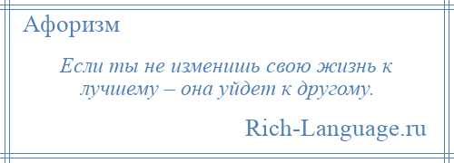 
    Если ты не изменишь свою жизнь к лучшему – она уйдет к другому.