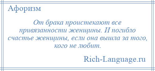 
    От брака проистекают все привязанности женщины. И погибло счастье женщины, если она вышла за того, кого не любит.