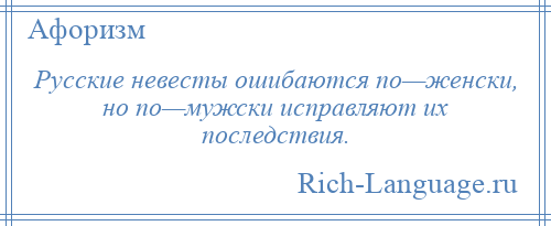 
    Русские невесты ошибаются по—женски, но по—мужски исправляют их последствия.